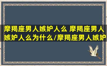 摩羯座男人嫉妒人么 摩羯座男人嫉妒人么为什么/摩羯座男人嫉妒人么 摩羯座男人嫉妒人么为什么-我的网站